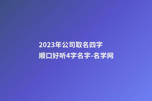 2023年公司取名四字 顺口好听4字名字-名学网-第1张-公司起名-玄机派